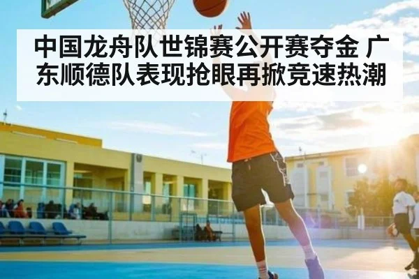 中国龙舟队世锦赛公开赛夺金 广东顺德队表现抢眼再掀竞速热潮