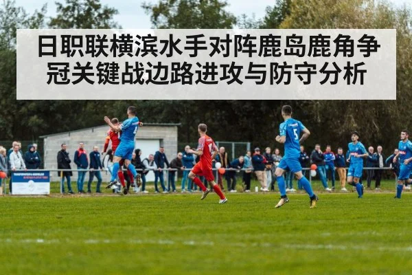 日职联横滨水手对阵鹿岛鹿角争冠关键战边路进攻与防守分析