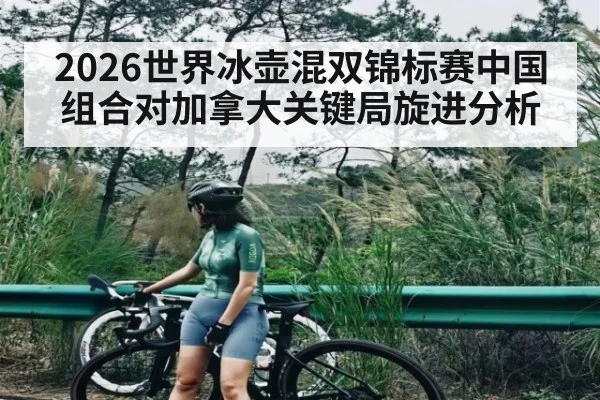2026世界冰壶混双锦标赛中国组合对加拿大关键局旋进分析