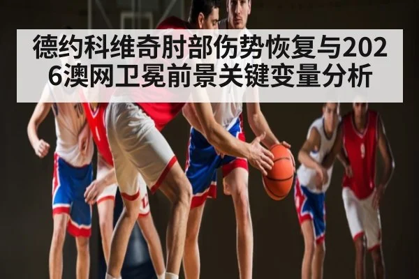 德约科维奇肘部伤势恢复与2026澳网卫冕前景关键变量分析