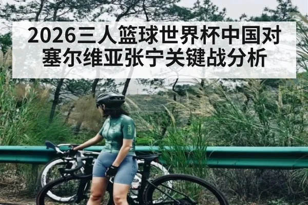 2026三人篮球世界杯中国对塞尔维亚张宁关键战分析