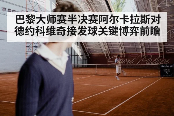 巴黎大师赛半决赛阿尔卡拉斯对德约科维奇接发球关键博弈前瞻